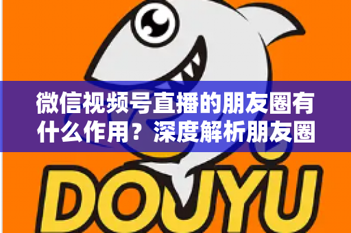 微信视频号直播的朋友圈有什么作用?深度解析朋友圈分享助力直播引流与转化的完整指南 微信视频号直播的朋友圈有什么作用?深度解析朋友圈分享助力直播引流与转化的完整指南