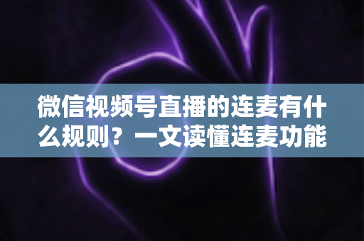 微信视频号直播的连麦有什么规则？一文读懂连麦功能规范、操作流程与避坑指南