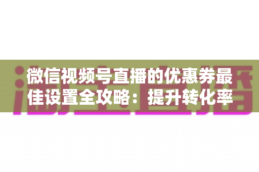 微信视频号直播的优惠券最佳设置全攻略:提升转化率的实战指南 微信视频号直播的优惠券最佳设置全攻略:提升转化率的实战指南