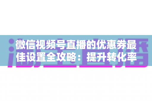 微信视频号直播的优惠券最佳设置全攻略:提升转化率的实战指南 微信视频号直播的优惠券最佳设置全攻略:提升转化率的实战指南