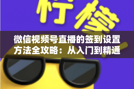 微信视频号直播的签到设置方法全攻略：从入门到精通，快速提升直播间人气与粉丝黏性