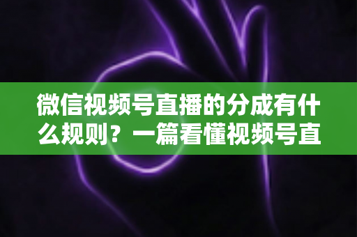 微信视频号直播的分成有什么规则?一篇看懂视频号直播分成机制、比例与提现全流程 微信视频号直播的分成有什么规则?一篇看懂视频号直播分成机制、比例与提现全流程