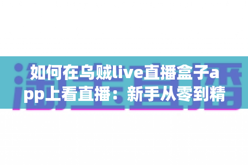 如何在乌贼live直播盒子app上看直播：新手从零到精通的完整观看指南