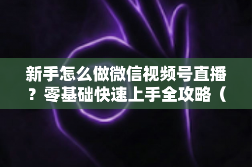 新手怎么做微信视频号直播?零基础快速上手全攻略(附实操步骤与涨粉变现技巧) 新手怎么做微信视频号直播?零基础快速上手全攻略(附实操步骤与涨粉变现技巧)