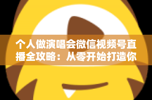 个人做演唱会微信视频号直播全攻略:从零开始打造你的线上音乐舞台 个人做演唱会微信视频号直播全攻略:从零开始打造你的线上音乐舞台