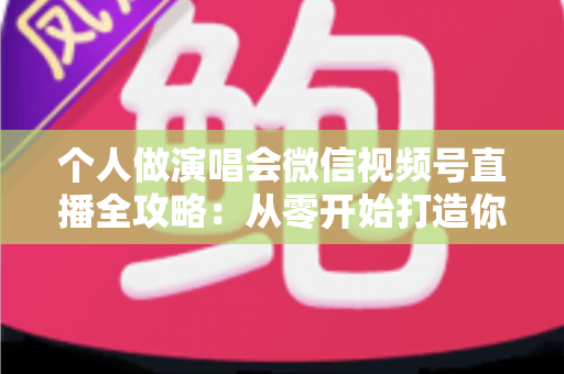 个人做演唱会微信视频号直播全攻略:从零开始打造你的线上音乐舞台 个人做演唱会微信视频号直播全攻略:从零开始打造你的线上音乐舞台