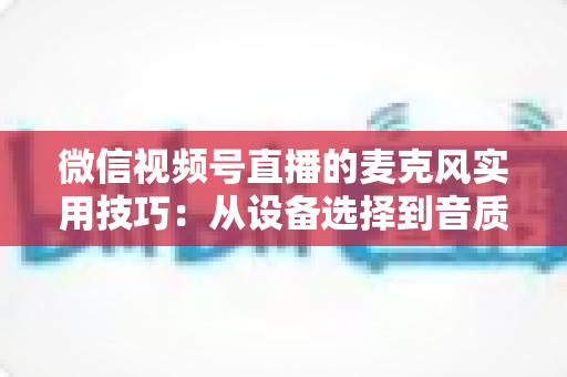 微信视频号直播的麦克风实用技巧:从设备选择到音质优化的全方位指南 微信视频号直播的麦克风实用技巧:从设备选择到音质优化的全方位指南