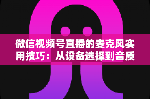 微信视频号直播的麦克风实用技巧:从设备选择到音质优化的全方位指南 微信视频号直播的麦克风实用技巧:从设备选择到音质优化的全方位指南