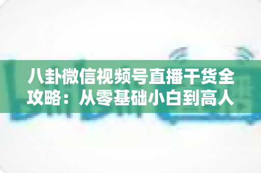 八卦微信视频号直播干货全攻略:从零基础小白到高人气主播的实战秘籍 八卦微信视频号直播干货全攻略:从零基础小白到高人气主播的实战秘籍