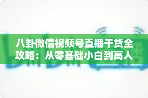 八卦微信视频号直播干货全攻略:从零基础小白到高人气主播的实战秘籍 八卦微信视频号直播干货全攻略:从零基础小白到高人气主播的实战秘籍