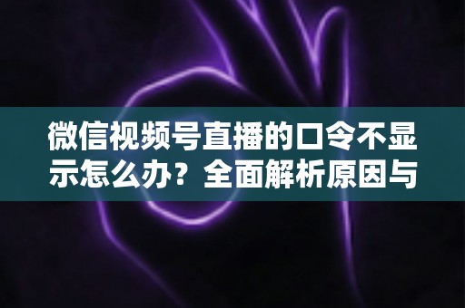 微信视频号直播的口令不显示怎么办?全面解析原因与实用解决技巧,助你快速恢复直播口令功能 微信视频号直播的口令不显示怎么办?全面解析原因与实用解决技巧,助你快速恢复直播口令功能
