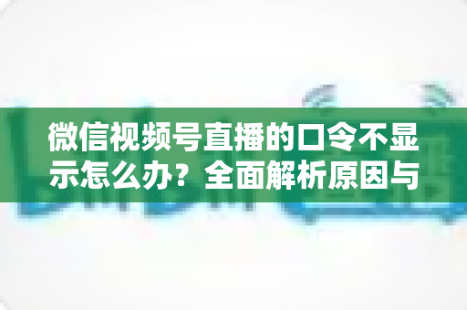 微信视频号直播的口令不显示怎么办?全面解析原因与实用解决技巧,助你快速恢复直播口令功能 微信视频号直播的口令不显示怎么办?全面解析原因与实用解决技巧,助你快速恢复直播口令功能