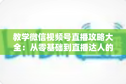 教学微信视频号直播攻略大全:从零基础到直播达人的完整实战指南 教学微信视频号直播攻略大全:从零基础到直播达人的完整实战指南