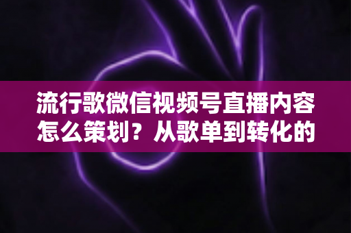 流行歌微信视频号直播内容怎么策划?从歌单到转化的全流程实战指南 流行歌微信视频号直播内容怎么策划?从歌单到转化的全流程实战指南