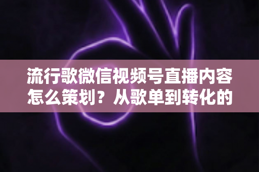 流行歌微信视频号直播内容怎么策划?从歌单到转化的全流程实战指南 流行歌微信视频号直播内容怎么策划?从歌单到转化的全流程实战指南