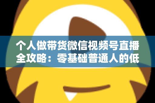 个人做带货微信视频号直播全攻略：零基础普通人的低成本变现实战指南
