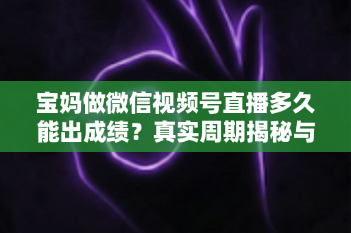 宝妈做微信视频号直播多久能出成绩?真实周期揭秘与快速起号实用指南 宝妈做微信视频号直播多久能出成绩?真实周期揭秘与快速起号实用指南