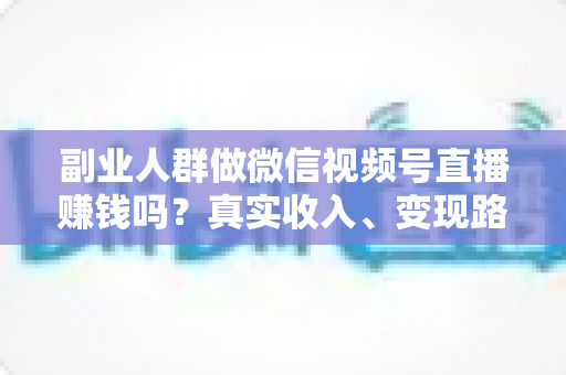副业人群做微信视频号直播赚钱吗？真实收入、变现路径与新手实操全解析