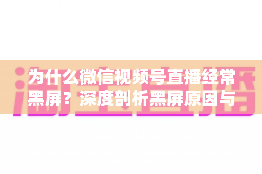 为什么微信视频号直播经常黑屏？深度剖析黑屏原因与高效解决全攻略
