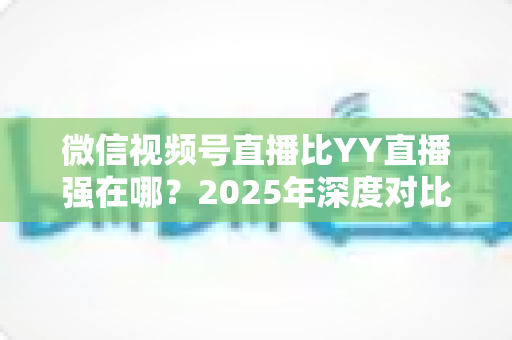 微信视频号直播比YY直播强在哪?2025年深度对比解析,助你选对直播平台不踩坑 微信视频号直播比YY直播强在哪?2025年深度对比解析,助你选对直播平台不踩坑