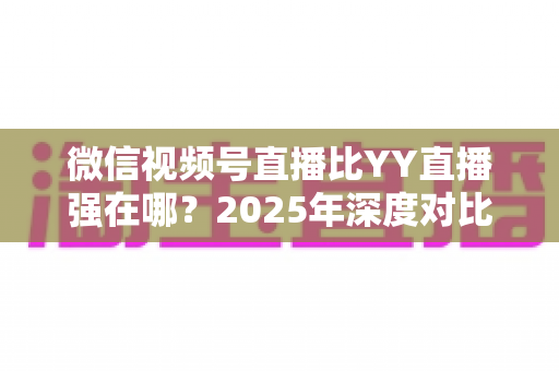 微信视频号直播比YY直播强在哪?2025年深度对比解析,助你选对直播平台不踩坑 微信视频号直播比YY直播强在哪?2025年深度对比解析,助你选对直播平台不踩坑