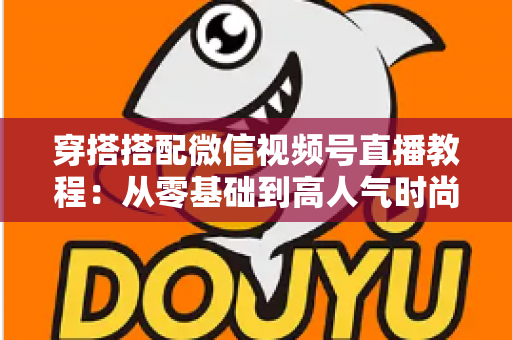 穿搭搭配微信视频号直播教程:从零基础到高人气时尚直播间的完整实战指南 穿搭搭配微信视频号直播教程:从零基础到高人气时尚直播间的完整实战指南