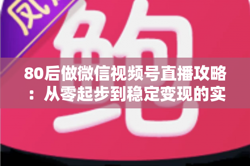 80后做微信视频号直播攻略：从零起步到稳定变现的实战指南