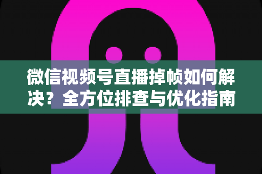 微信视频号直播掉帧如何解决?全方位排查与优化指南,助你打造丝滑流畅的高质量直播间 微信视频号直播掉帧如何解决?全方位排查与优化指南,助你打造丝滑流畅的高质量直播间
