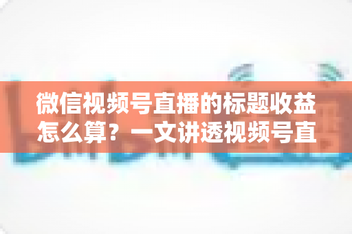 微信视频号直播的标题收益怎么算?一文讲透视频号直播收益计算规则、标题优化技巧与提现全流程 微信视频号直播的标题收益怎么算?一文讲透视频号直播收益计算规则、标题优化技巧与提现全流程