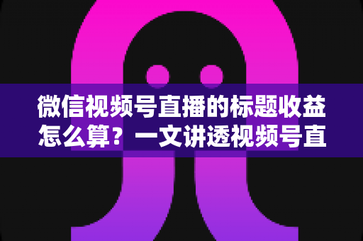 微信视频号直播的标题收益怎么算?一文讲透视频号直播收益计算规则、标题优化技巧与提现全流程 微信视频号直播的标题收益怎么算?一文讲透视频号直播收益计算规则、标题优化技巧与提现全流程