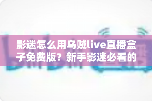 影迷怎么用乌贼live直播盒子免费版？新手影迷必看的完整使用攻略