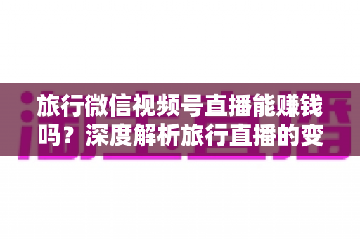旅行微信视频号直播能赚钱吗?深度解析旅行直播的变现模式、收入来源与实战运营指南 旅行微信视频号直播能赚钱吗?深度解析旅行直播的变现模式、收入来源与实战运营指南