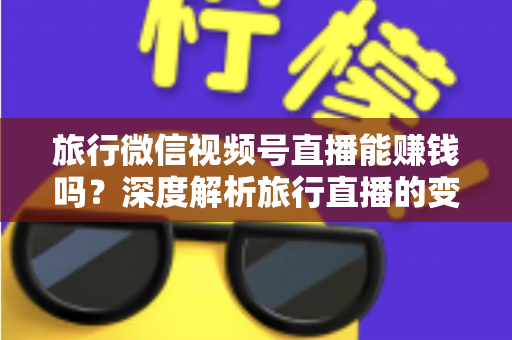 旅行微信视频号直播能赚钱吗?深度解析旅行直播的变现模式、收入来源与实战运营指南 旅行微信视频号直播能赚钱吗?深度解析旅行直播的变现模式、收入来源与实战运营指南