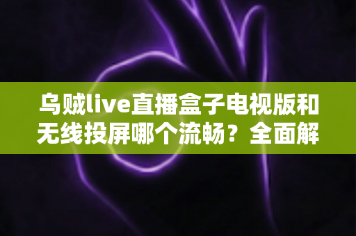 乌贼live直播盒子电视版和无线投屏哪个流畅?全面解析大屏观影最佳方案 乌贼live直播盒子电视版和无线投屏哪个流畅?全面解析大屏观影最佳方案
