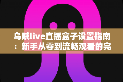 乌贼live直播盒子设置指南:新手从零到流畅观看的完整教程 乌贼live直播盒子设置指南:新手从零到流畅观看的完整教程