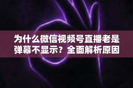 为什么微信视频号直播老是弹幕不显示?全面解析原因与实用解决方案 为什么微信视频号直播老是弹幕不显示?全面解析原因与实用解决方案
