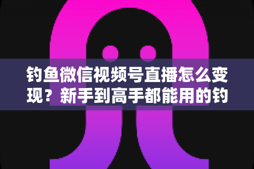 钓鱼微信视频号直播怎么变现?新手到高手都能用的钓鱼直播赚钱全攻略 钓鱼微信视频号直播怎么变现?新手到高手都能用的钓鱼直播赚钱全攻略