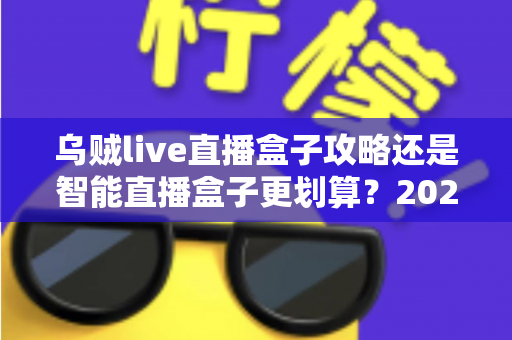 乌贼live直播盒子攻略还是智能直播盒子更划算?2025年直播设备选购全指南帮你省钱又省心 乌贼live直播盒子攻略还是智能直播盒子更划算?2025年直播设备选购全指南帮你省钱又省心