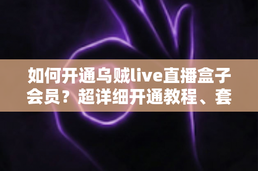 如何开通乌贼live直播盒子会员?超详细开通教程、套餐解析与常见问题一站式指南 如何开通乌贼live直播盒子会员?超详细开通教程、套餐解析与常见问题一站式指南
