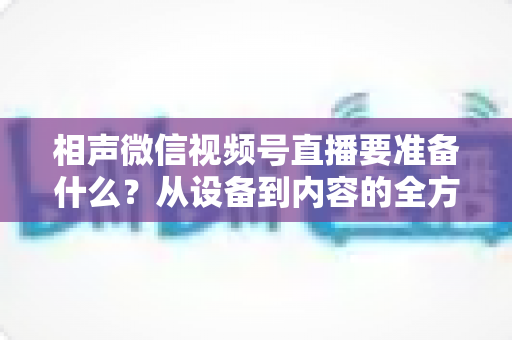 相声微信视频号直播要准备什么?从设备到内容的全方位筹备攻略 相声微信视频号直播要准备什么?从设备到内容的全方位筹备攻略