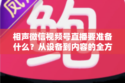 相声微信视频号直播要准备什么?从设备到内容的全方位筹备攻略 相声微信视频号直播要准备什么?从设备到内容的全方位筹备攻略