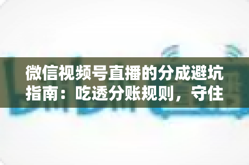 微信视频号直播的分成避坑指南：吃透分账规则，守住你的每一分直播收益