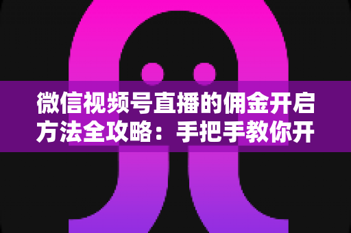 微信视频号直播的佣金开启方法全攻略:手把手教你开通带货佣金,轻松赚取直播收益 微信视频号直播的佣金开启方法全攻略:手把手教你开通带货佣金,轻松赚取直播收益