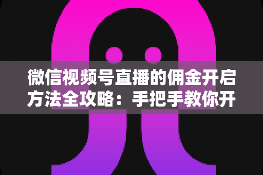 微信视频号直播的佣金开启方法全攻略:手把手教你开通带货佣金,轻松赚取直播收益 微信视频号直播的佣金开启方法全攻略:手把手教你开通带货佣金,轻松赚取直播收益