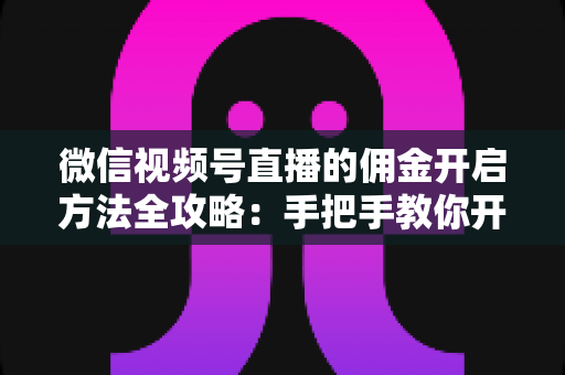 微信视频号直播的佣金开启方法全攻略:手把手教你开通带货佣金,轻松赚取直播收益 微信视频号直播的佣金开启方法全攻略:手把手教你开通带货佣金,轻松赚取直播收益