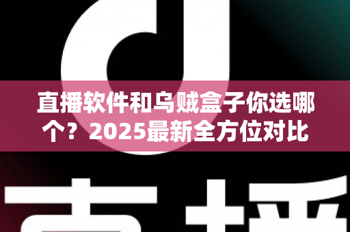 直播软件和乌贼盒子你选哪个?2025最新全方位对比指南,帮你找到最适合的观影方案 直播软件和乌贼盒子你选哪个?2025最新全方位对比指南,帮你找到最适合的观影方案