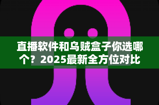 直播软件和乌贼盒子你选哪个?2025最新全方位对比指南,帮你找到最适合的观影方案 直播软件和乌贼盒子你选哪个?2025最新全方位对比指南,帮你找到最适合的观影方案