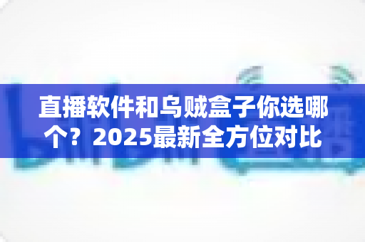 直播软件和乌贼盒子你选哪个？2025最新全方位对比指南，帮你找到最适合的观影方案