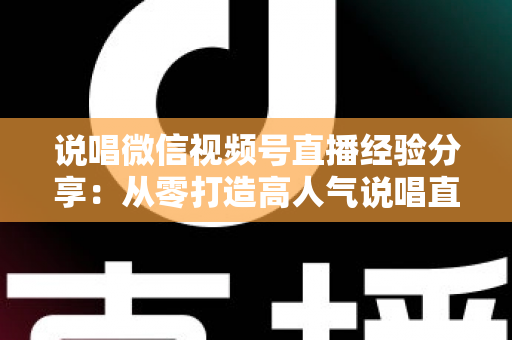 说唱微信视频号直播经验分享:从零打造高人气说唱直播间的实战指南 说唱微信视频号直播经验分享:从零打造高人气说唱直播间的实战指南