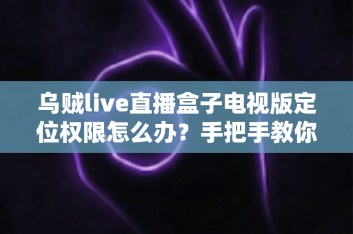 乌贼live直播盒子电视版定位权限怎么办?手把手教你快速解决定位授权难题,畅享高清直播体验 乌贼live直播盒子电视版定位权限怎么办?手把手教你快速解决定位授权难题,畅享高清直播体验